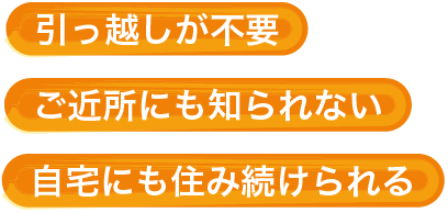 イメージ:引っ越しが不要・ご近所にも知られない・自宅にも住み続けられる