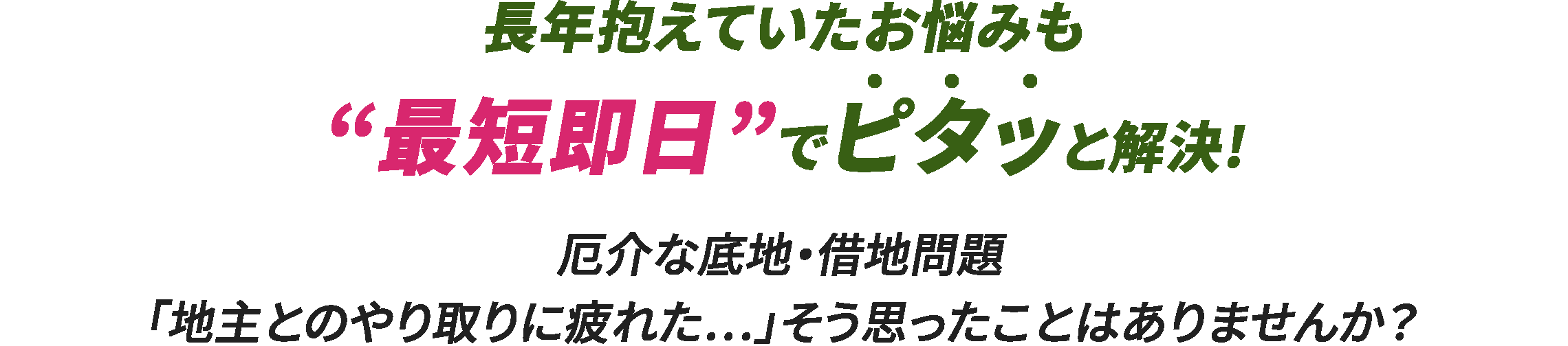 長年抱えていたお悩みも“最短即日”でピタッと解決！厄介な底地・借地問題「地主とのやり取りに疲れた...」そう思ったことはありませんか？